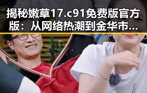 揭秘嫩草17.c 91免费版官方版:从网络热潮到金华市的实际应用
