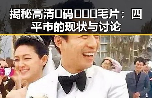 揭秘高清🈚码🔞❌♋毛片：四平市的现状与讨论