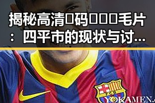 揭秘高清🈚码🔞❌♋毛片：四平市的现状与讨论