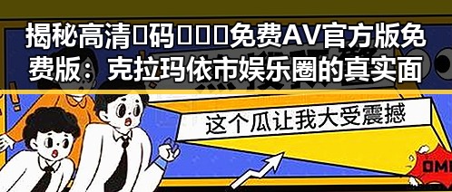揭秘高清🈚码🔞❌♋免费AV官方版免费版：克拉玛依市娱乐圈的真实面貌