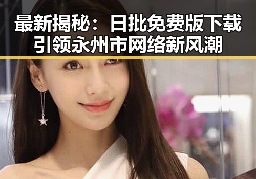 最新揭秘：日批免费版下载引领永州市网络新风潮