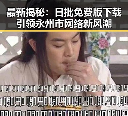 最新揭秘：日批免费版下载引领永州市网络新风潮