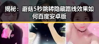 揭秘：蘑菇5秒跳转隐藏路线效果如何百度安卓版