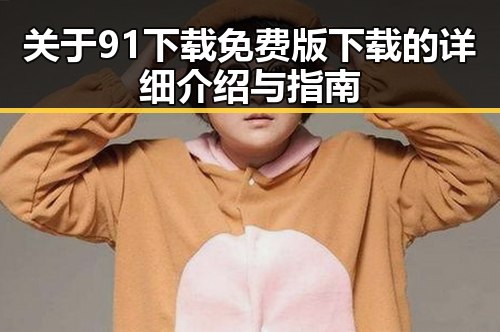 关于91下载免费版下载的详细介绍与指南