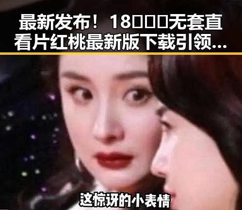 最新发布！18❌❌❌无套直看片红桃最新版下载引领潮流
