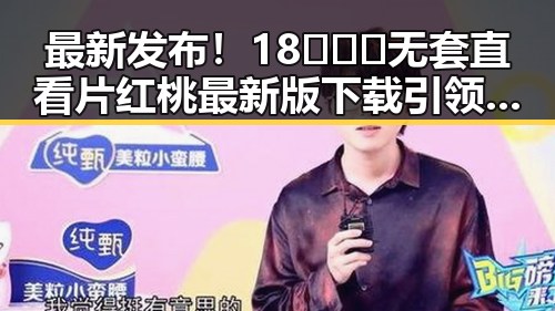 最新发布！18❌❌❌无套直看片红桃最新版下载引领潮流
