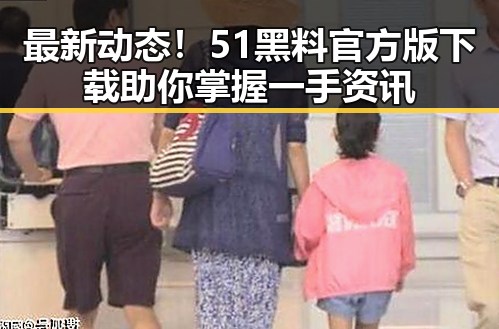 最新动态！51黑料官方版下载助你掌握一手资讯