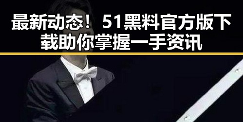 最新动态！51黑料官方版下载助你掌握一手资讯