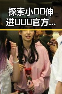 探索小🐔🐔伸进🈲🔞🔞官方版下载：最新版本指南与安全指南