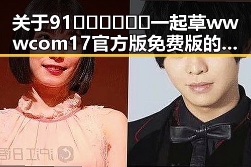 关于91🍆🍑🔞❌❌❌一起草wwwcom17官方版免费版的全面介绍