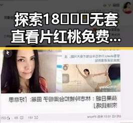 探索18❌❌❌无套直看片红桃免费版下载的最新动态