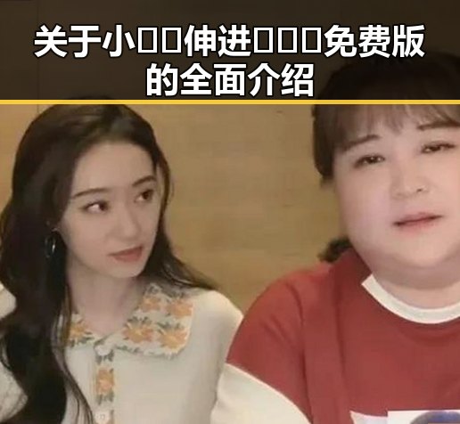 关于小🐔🐔伸进🈲🔞🔞免费版的全面介绍