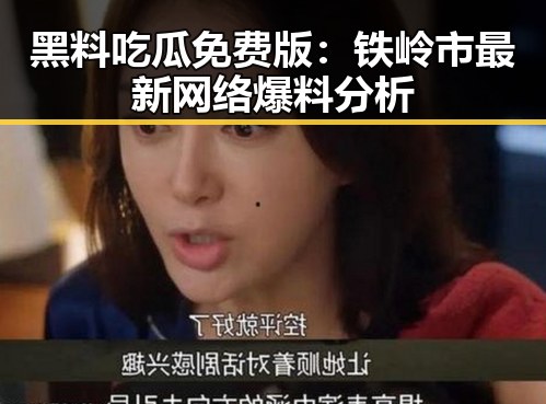 黑料吃瓜免费版：铁岭市最新网络爆料分析