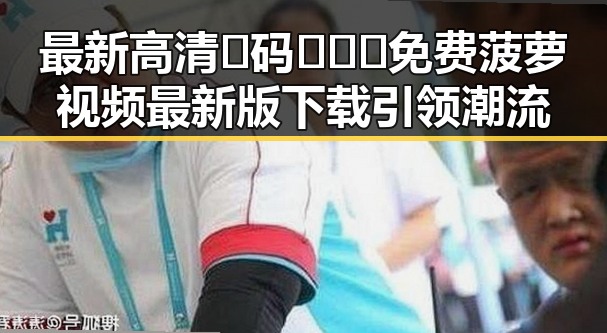 最新高清🈚码🔞❌♋免费菠萝视频最新版下载引领潮流
