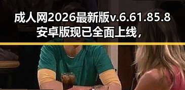 成人网2026最新版v.6.61.85.8 安卓版现已全面上线，助你畅享最新内容
