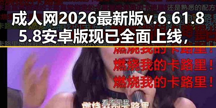 成人网2026最新版v.6.61.85.8 安卓版现已全面上线，助你畅享最新内容