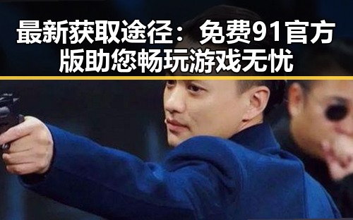 最新获取途径：免费91官方版助您畅玩游戏无忧