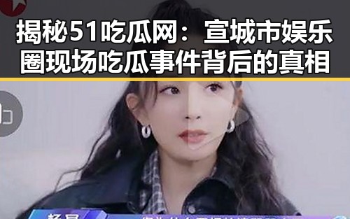 揭秘51吃瓜网：宣城市娱乐圈现场吃瓜事件背后的真相