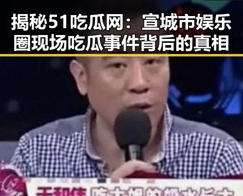 揭秘51吃瓜网:宣城市娱乐圈现场吃瓜事件背后的真相