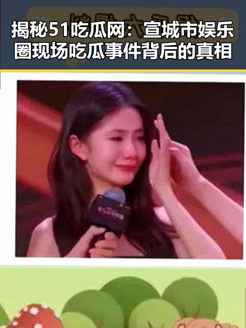 揭秘51吃瓜网:宣城市娱乐圈现场吃瓜事件背后的真相