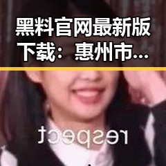 黑料 官网最新版下载：惠州市网友热议的娱乐资讯新渠道