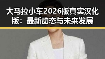 大马拉小车2026版真实汉化版：最新动态与未来发展