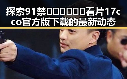 探索91禁🍆🍑🔞❌❌❌看片17cco官方版下载的最新动态