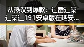 从热议到爆款：辶臿辶喿辶喿辶191安卓版在延安市的最新发展