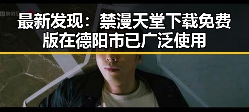 最新发现：禁漫天堂下载免费版在德阳市已广泛使用