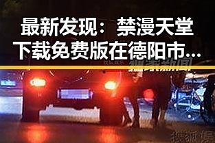 最新发现：禁漫天堂下载免费版在德阳市已广泛使用