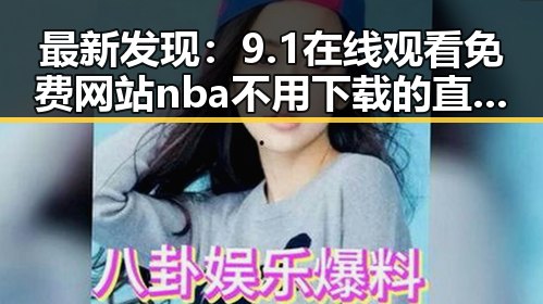 最新发现：9.1在线观看免费网站nba不用下载的直免费版现已全面上线