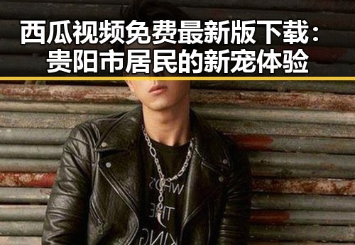 西瓜视频免费最新版下载：贵阳市居民的新宠体验
