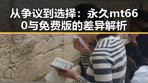 从争议到选择:永久mt660与免费版的差异解析