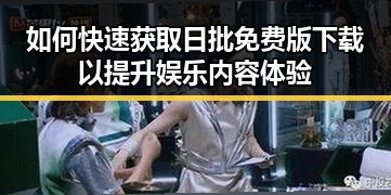 如何快速获取日批免费版下载以提升娱乐内容体验