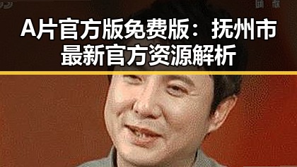 A片官方版免费版：抚州市最新官方资源解析