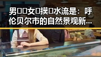 男🍌❌女🍑摸🐻水流是：呼伦贝尔市的自然景观新热议