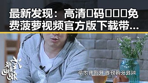 最新发现：高清🈚码🔞❌♋免费菠萝视频官方版下载带你畅享极致体验