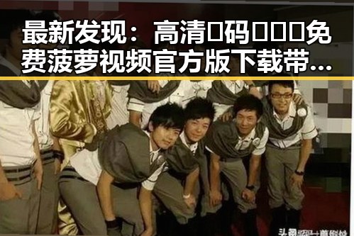 最新发现：高清🈚码🔞❌♋免费菠萝视频官方版下载带你畅享极致体验