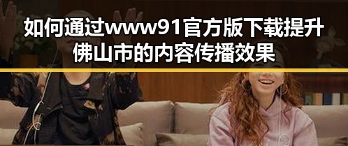 如何通过www91官方版下载提升佛山市的内容传播效果
