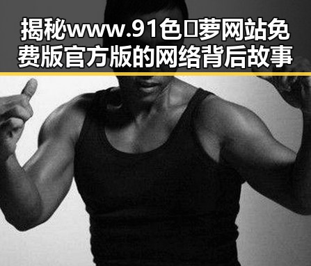 揭秘www.91色😍萝网站免费版官方版的网络背后故事