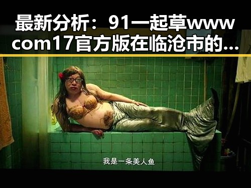 最新分析：91 一起草wwwcom17官方版在临沧市的现状与发展趋势