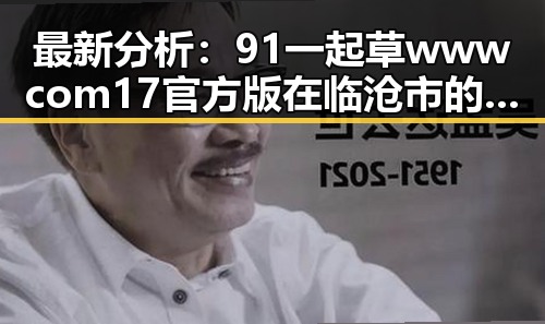 最新分析：91 一起草wwwcom17官方版在临沧市的现状与发展趋势