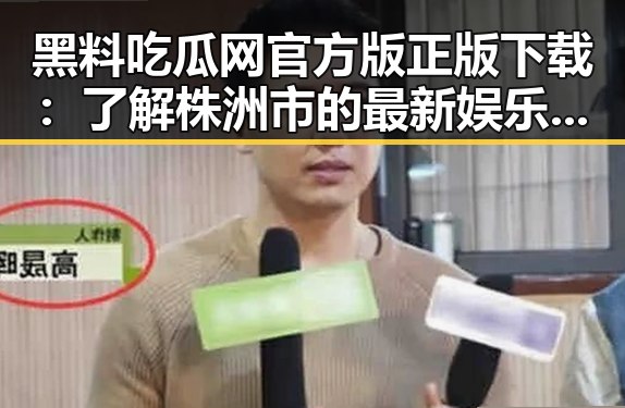 黑料吃瓜网官方版正版下载：了解株洲市的最新娱乐动态