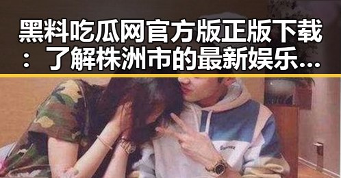 黑料吃瓜网官方版正版下载：了解株洲市的最新娱乐动态