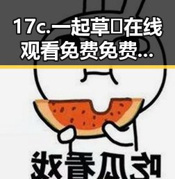 17c.一起草🌿在线观看免费免费版官方版：探索云浮市的趣味娱乐体验
