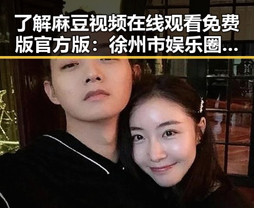 了解麻豆视频在线观看免费版官方版：徐州市娱乐圈新动态