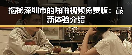 揭秘深圳市的啪啪视频免费版：最新体验介绍