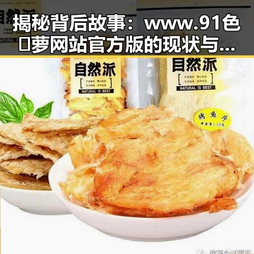 揭秘背后故事：www.91色😍萝网站官方版的现状与发展