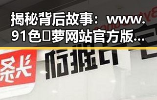 揭秘背后故事：www.91色😍萝网站官方版的现状与发展