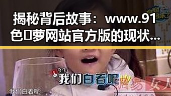 揭秘背后故事：www.91色😍萝网站官方版的现状与发展